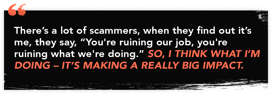 Infographic quote that reads: "There's a lot of scammers, when they find out it's me, they say, 'You're ruining our job, you're ruining what we're doing.' So I think what I'm doing - it's making a really big impact."